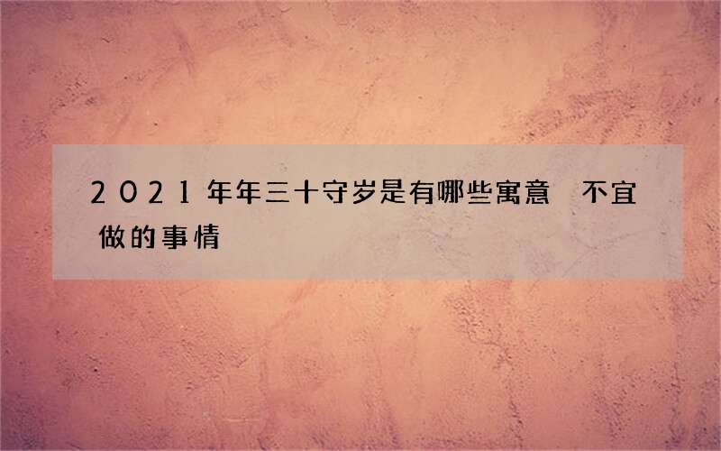 2021年年三十守岁是有哪些寓意 不宜做的事情